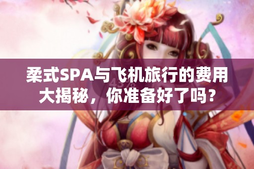 柔式SPA与飞机旅行的费用大揭秘，你准备好了吗？