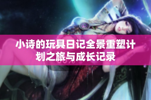 小诗的玩具日记全景重塑计划之旅与成长记录