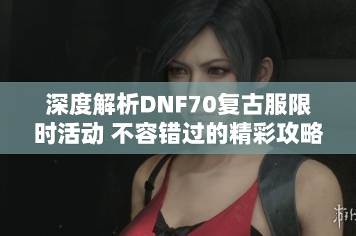 深度解析DNF70复古服限时活动 不容错过的精彩攻略推荐