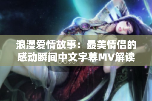 浪漫爱情故事：最美情侣的感动瞬间中文字幕MV解读