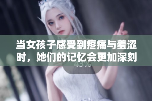 当女孩子感受到疼痛与羞涩时，她们的记忆会更加深刻