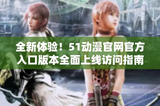 全新体验！51动漫官网官方入口版本全面上线访问指南