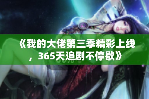 《我的大佬第三季精彩上线，365天追剧不停歇》
