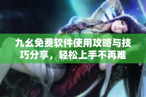 九幺免费软件使用攻略与技巧分享，轻松上手不再难