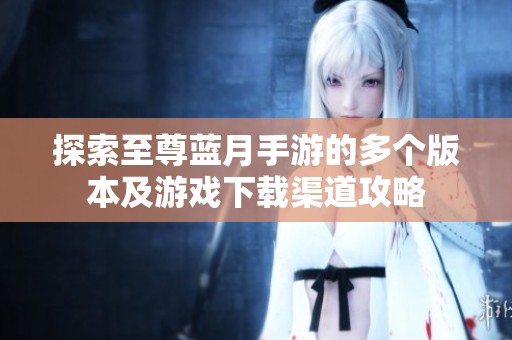探索至尊蓝月手游的多个版本及游戏下载渠道攻略
