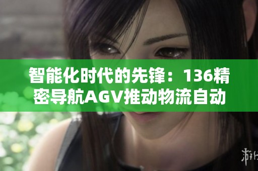 智能化时代的先锋：136精密导航AGV推动物流自动化新革命
