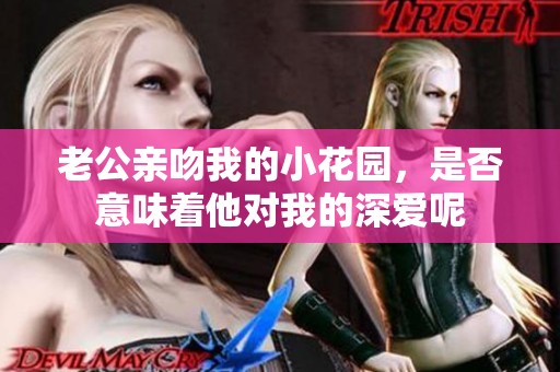 老公亲吻我的小花园，是否意味着他对我的深爱呢