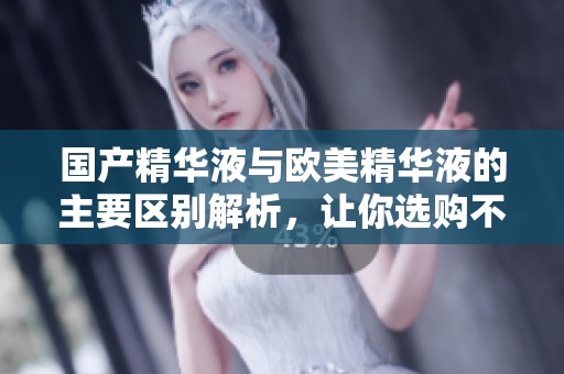 国产精华液与欧美精华液的主要区别解析，让你选购不再迷茫