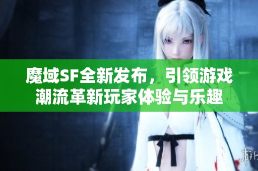 魔域SF全新发布，引领游戏潮流革新玩家体验与乐趣