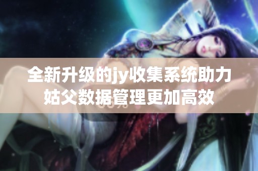 全新升级的jy收集系统助力姑父数据管理更加高效