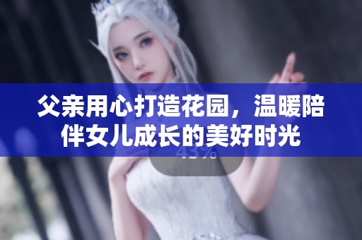 父亲用心打造花园，温暖陪伴女儿成长的美好时光