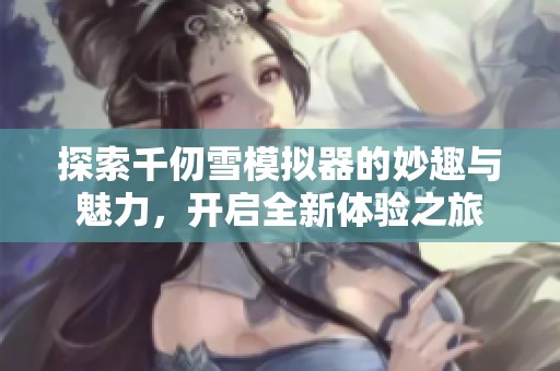 探索千仞雪模拟器的妙趣与魅力，开启全新体验之旅