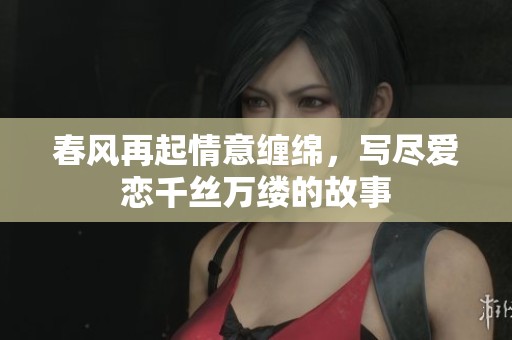 春风再起情意缠绵，写尽爱恋千丝万缕的故事