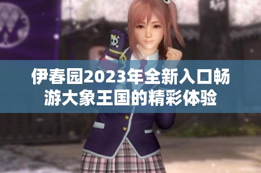 伊春园2023年全新入口畅游大象王国的精彩体验