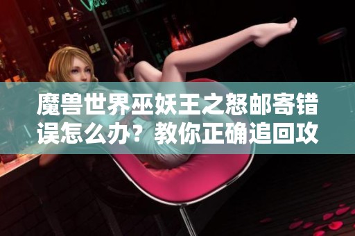 魔兽世界巫妖王之怒邮寄错误怎么办？教你正确追回攻略