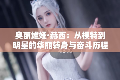奥丽维娅·赫西：从模特到明星的华丽转身与奋斗历程