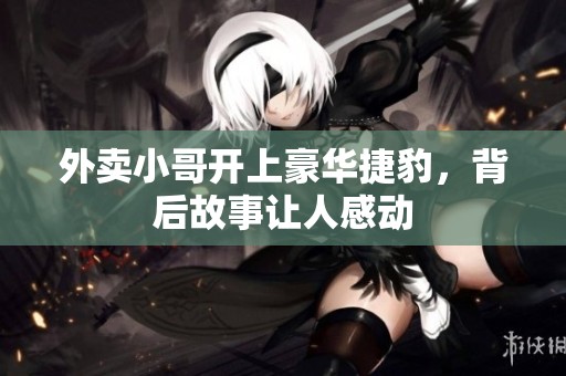 外卖小哥开上豪华捷豹，背后故事让人感动