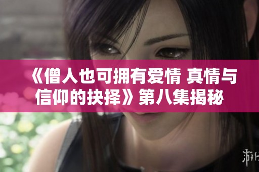 《僧人也可拥有爱情 真情与信仰的抉择》第八集揭秘