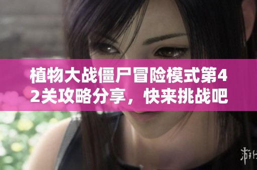 植物大战僵尸冒险模式第42关攻略分享，快来挑战吧