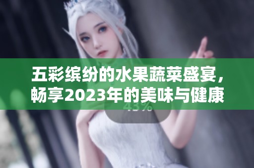 五彩缤纷的水果蔬菜盛宴，畅享2023年的美味与健康