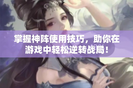 掌握神阵使用技巧，助你在游戏中轻松逆转战局！