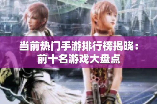 当前热门手游排行榜揭晓：前十名游戏大盘点