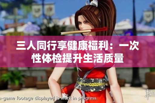 三人同行享健康福利：一次性体检提升生活质量