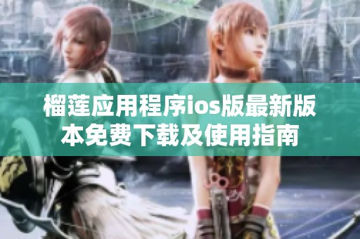 榴莲应用程序ios版最新版本免费下载及使用指南