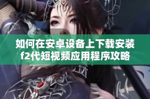 如何在安卓设备上下载安装f2代短视频应用程序攻略