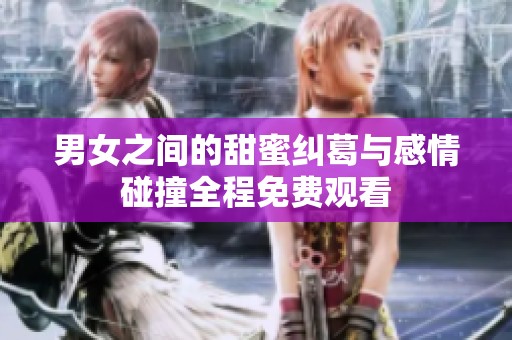男女之间的甜蜜纠葛与感情碰撞全程免费观看