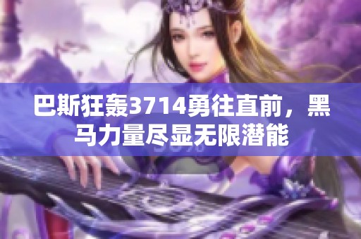 巴斯狂轰3714勇往直前，黑马力量尽显无限潜能