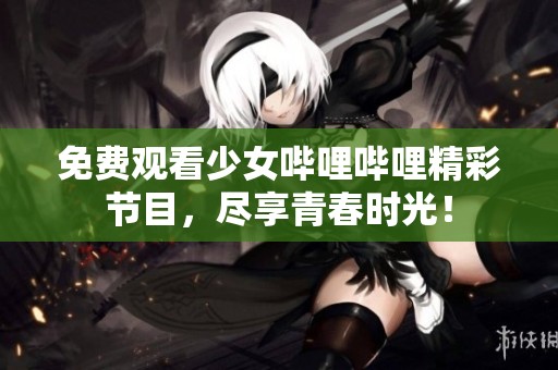 免费观看少女哔哩哔哩精彩节目，尽享青春时光！