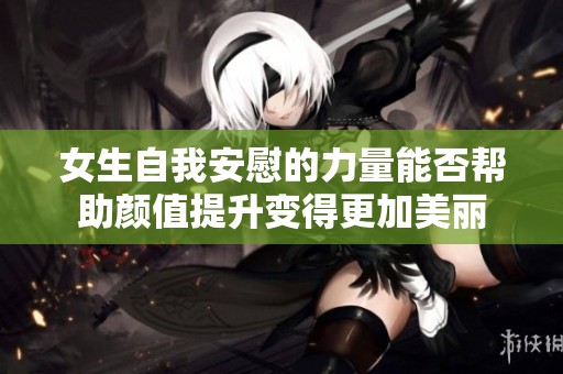 女生自我安慰的力量能否帮助颜值提升变得更加美丽