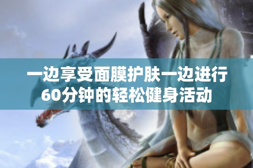 一边享受面膜护肤一边进行60分钟的轻松健身活动
