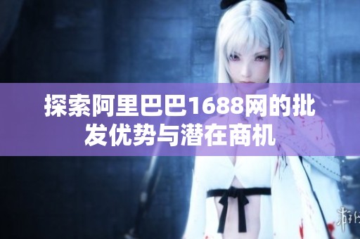 探索阿里巴巴1688网的批发优势与潜在商机