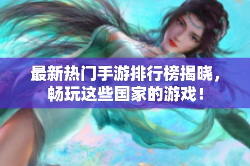 最新热门手游排行榜揭晓，畅玩这些国家的游戏！