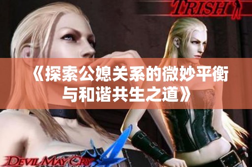 《探索公媳关系的微妙平衡与和谐共生之道》