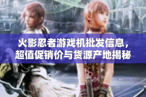 火影忍者游戏机批发信息，超值促销价与货源产地揭秘