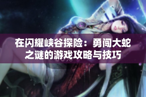 在闪耀峡谷探险：勇闯大蛇之谜的游戏攻略与技巧