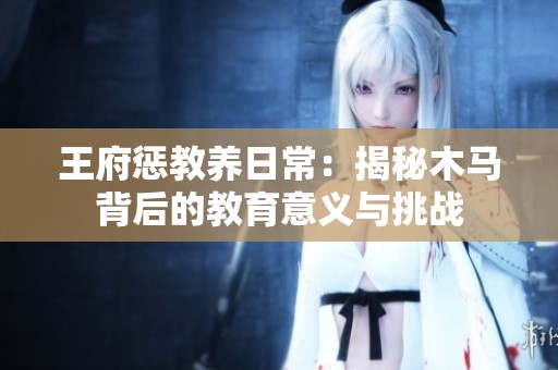 王府惩教养日常：揭秘木马背后的教育意义与挑战