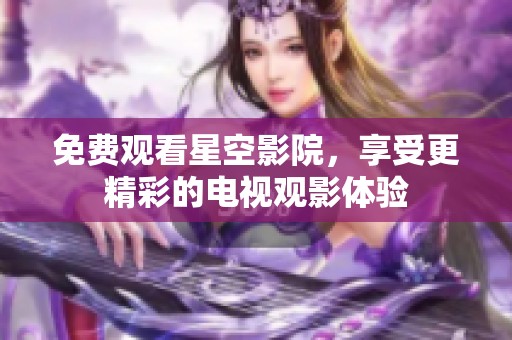 免费观看星空影院，享受更精彩的电视观影体验