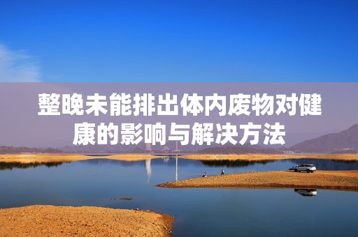 整晚未能排出体内废物对健康的影响与解决方法