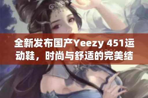 全新发布国产Yeezy 451运动鞋，时尚与舒适的完美结合