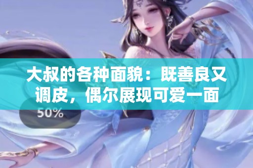大叔的各种面貌：既善良又调皮，偶尔展现可爱一面