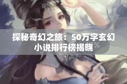 探秘奇幻之旅：50万字玄幻小说排行榜揭晓