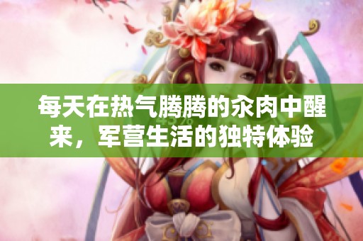 每天在热气腾腾的汆肉中醒来，军营生活的独特体验