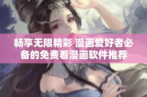 畅享无限精彩 漫画爱好者必备的免费看漫画软件推荐