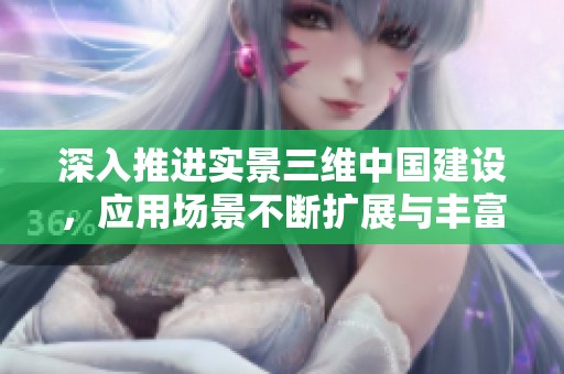深入推进实景三维中国建设，应用场景不断扩展与丰富