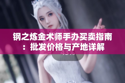 钢之炼金术师手办买卖指南：批发价格与产地详解