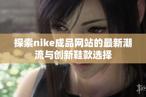 探索nike成品网站的最新潮流与创新鞋款选择